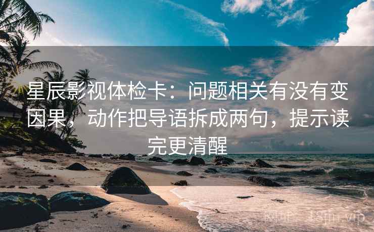 星辰影视体检卡:问题相关有没有变因果,动作把导语拆成两句,提示读完更清醒 星辰影视体检卡:问题相关有没有变因果,动作把导语拆成两句,提示读完更清醒