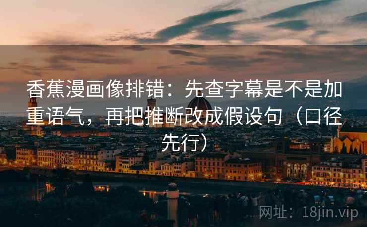 香蕉漫画像排错：先查字幕是不是加重语气，再把推断改成假设句（口径先行）