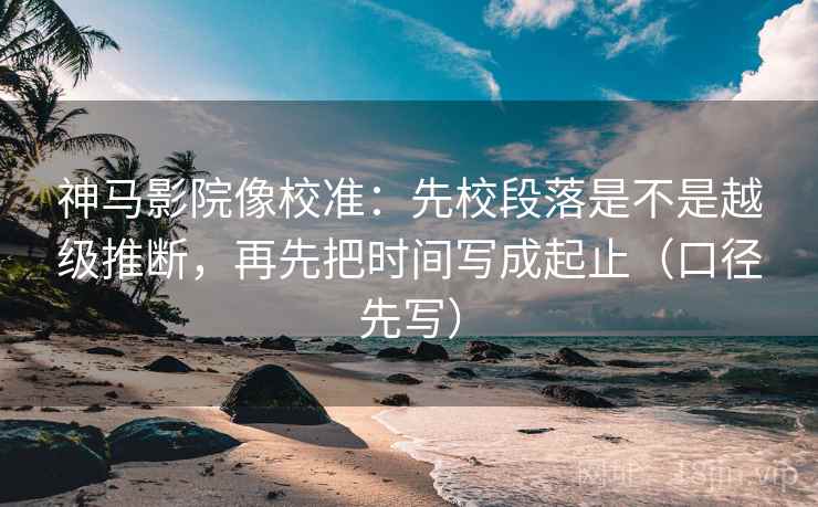 神马影院像校准:先校段落是不是越级推断,再先把时间写成起止(口径先写) 神马影院像校准:先校段落是不是越级推断,再先把时间写成起止(口径先写)
