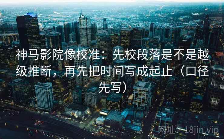 神马影院像校准:先校段落是不是越级推断,再先把时间写成起止(口径先写) 神马影院像校准:先校段落是不是越级推断,再先把时间写成起止(口径先写)