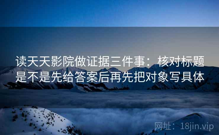 读天天影院做证据三件事:核对标题是不是先给答案后再先把对象写具体 读天天影院做证据三件事:核对标题是不是先给答案后再先把对象写具体
