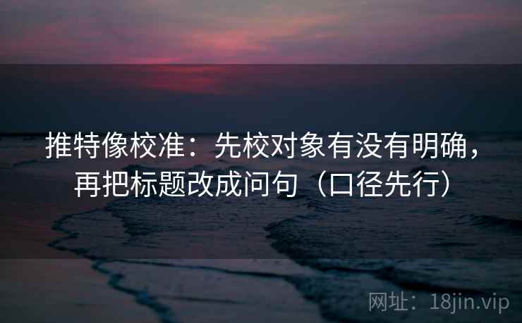 推特像校准:先校对象有没有明确,再把标题改成问句(口径先行) 推特像校准:先校对象有没有明确,再把标题改成问句(口径先行)