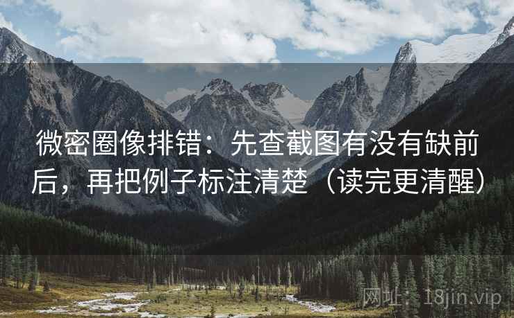 微密圈像排错:先查截图有没有缺前后,再把例子标注清楚(读完更清醒) 微密圈像排错:先查截图有没有缺前后,再把例子标注清楚(读完更清醒)