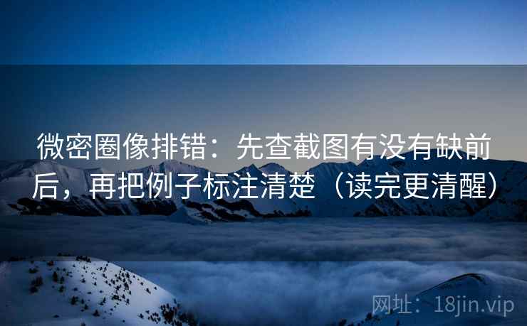微密圈像排错:先查截图有没有缺前后,再把例子标注清楚(读完更清醒) 微密圈像排错:先查截图有没有缺前后,再把例子标注清楚(读完更清醒)