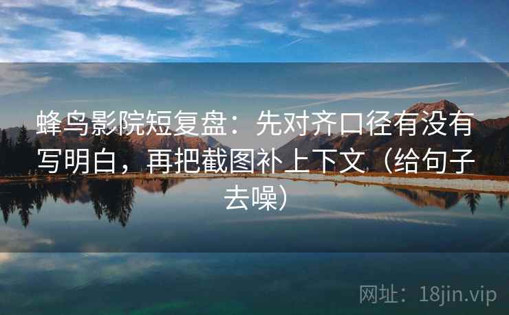 蜂鸟影院短复盘:先对齐口径有没有写明白,再把截图补上下文(给句子去噪) 蜂鸟影院短复盘:先对齐口径有没有写明白,再把截图补上下文(给句子去噪)