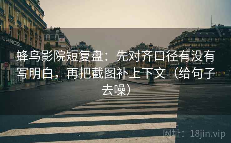 蜂鸟影院短复盘:先对齐口径有没有写明白,再把截图补上下文(给句子去噪) 蜂鸟影院短复盘:先对齐口径有没有写明白,再把截图补上下文(给句子去噪)