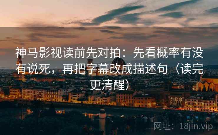 神马影视读前先对拍:先看概率有没有说死,再把字幕改成描述句(读完更清醒) 神马影视读前先对拍:先看概率有没有说死,再把字幕改成描述句(读完更清醒)