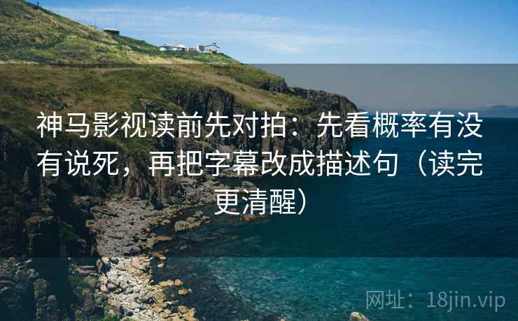 神马影视读前先对拍:先看概率有没有说死,再把字幕改成描述句(读完更清醒) 神马影视读前先对拍:先看概率有没有说死,再把字幕改成描述句(读完更清醒)