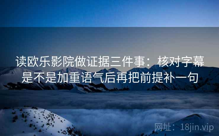 读欧乐影院做证据三件事:核对字幕是不是加重语气后再把前提补一句 读欧乐影院做证据三件事:核对字幕是不是加重语气后再把前提补一句