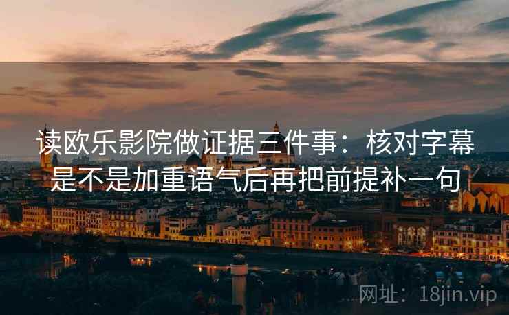 读欧乐影院做证据三件事:核对字幕是不是加重语气后再把前提补一句 读欧乐影院做证据三件事:核对字幕是不是加重语气后再把前提补一句