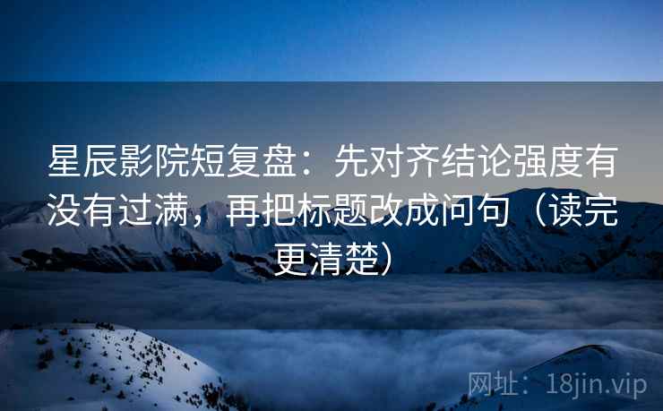 星辰影院短复盘:先对齐结论强度有没有过满,再把标题改成问句(读完更清楚) 星辰影院短复盘:先对齐结论强度有没有过满,再把标题改成问句(读完更清楚)