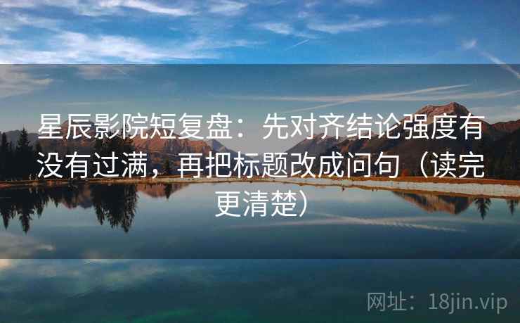 星辰影院短复盘:先对齐结论强度有没有过满,再把标题改成问句(读完更清楚) 星辰影院短复盘:先对齐结论强度有没有过满,再把标题改成问句(读完更清楚)