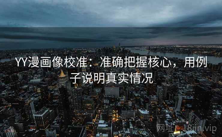 YY漫画像校准:准确把握核心,用例子说明真实情况 YY漫画像校准:准确把握核心,用例子说明真实情况