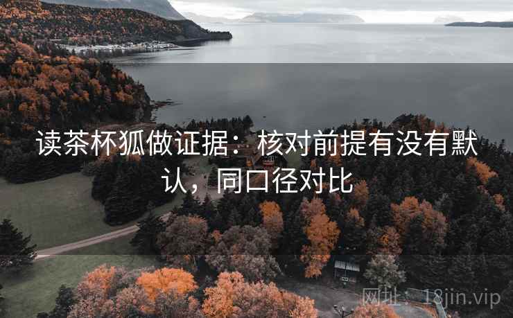 读茶杯狐做证据：核对前提有没有默认，同口径对比