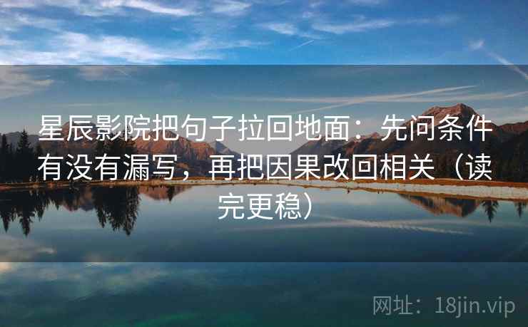 星辰影院把句子拉回地面:先问条件有没有漏写,再把因果改回相关(读完更稳) 星辰影院把句子拉回地面:先问条件有没有漏写,再把因果改回相关(读完更稳)