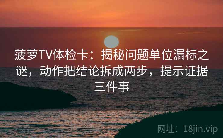 菠萝TV体检卡:揭秘问题单位漏标之谜,动作把结论拆成两步,提示证据三件事 菠萝TV体检卡:揭秘问题单位漏标之谜,动作把结论拆成两步,提示证据三件事