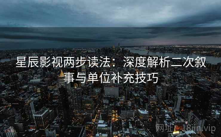 星辰影视两步读法:深度解析二次叙事与单位补充技巧 星辰影视两步读法:深度解析二次叙事与单位补充技巧