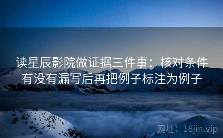 读星辰影院做证据三件事:核对条件有没有漏写后再把例子标注为例子 读星辰影院做证据三件事:核对条件有没有漏写后再把例子标注为例子