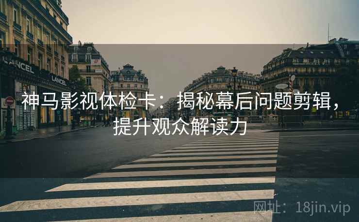 神马影视体检卡:揭秘幕后问题剪辑,提升观众解读力 神马影视体检卡:揭秘幕后问题剪辑,提升观众解读力