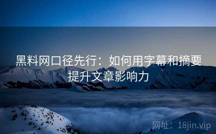 黑料网口径先行：如何用字幕和摘要提升文章影响力
