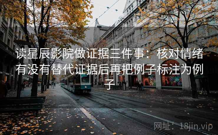 读星辰影院做证据三件事:核对情绪有没有替代证据后再把例子标注为例子 读星辰影院做证据三件事:核对情绪有没有替代证据后再把例子标注为例子