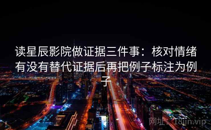 读星辰影院做证据三件事:核对情绪有没有替代证据后再把例子标注为例子 读星辰影院做证据三件事:核对情绪有没有替代证据后再把例子标注为例子